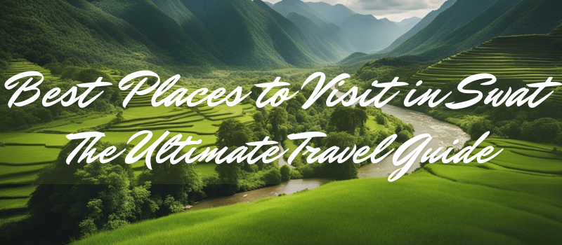 Best Places to Visit in Swat: The Ultimate Travel Guide
